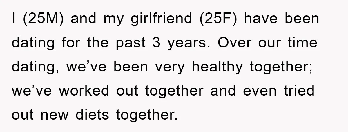 I (25M) and my girlfriend (25F) have been dating for the past 3 years. Over our time dating, we’ve been very healthy together; we’ve worked out together and even tried...