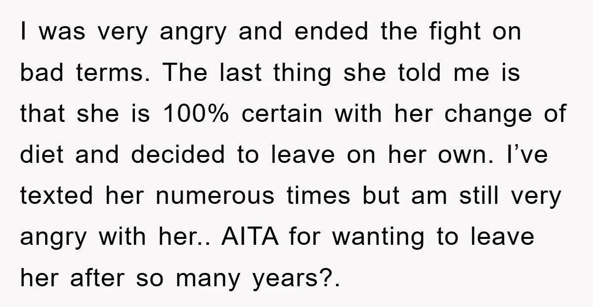 I was very angry and ended the fight on bad terms. The last thing she told me is that she is 100% certain with her change of diet and decided...