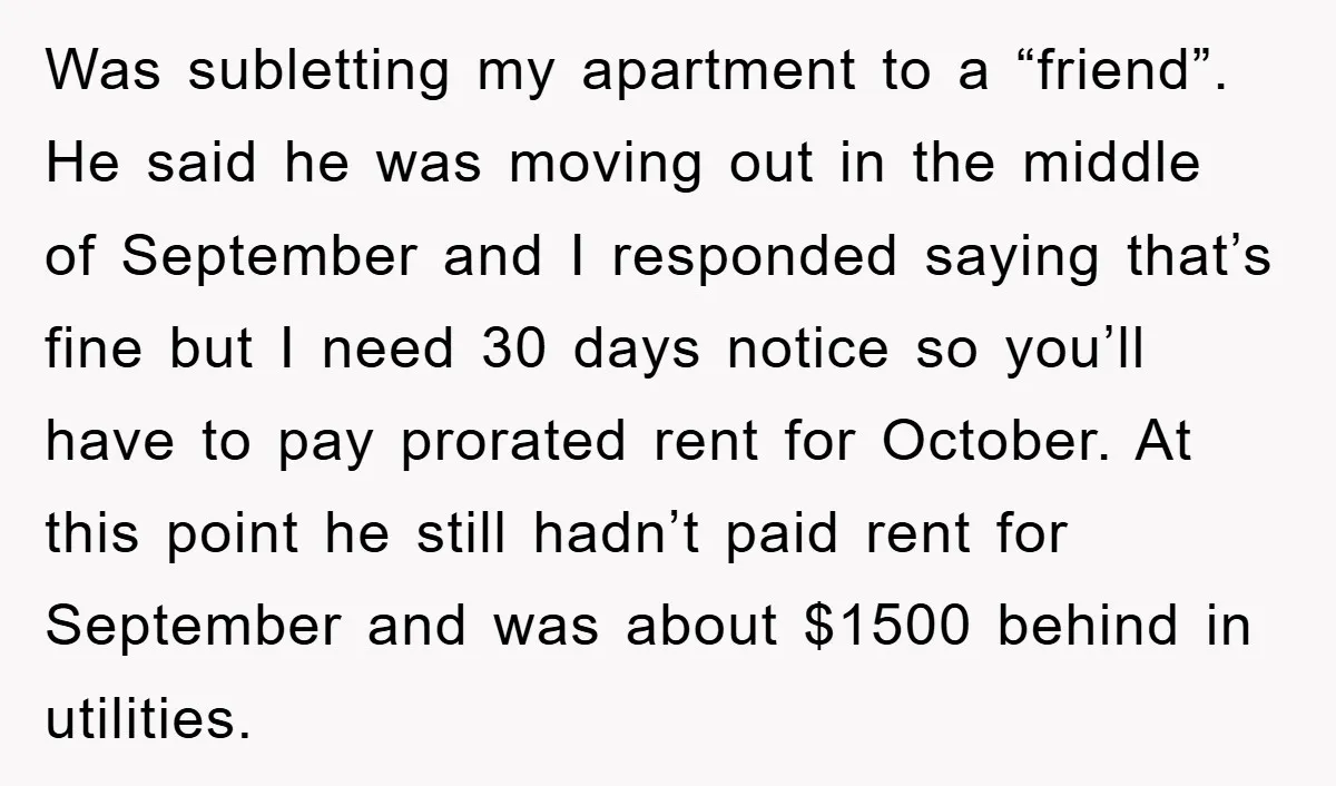 Was subletting my apartment to a “friend”. He said he was moving out in the middle of September and I responded saying that’s fine but I need 30 days notice...