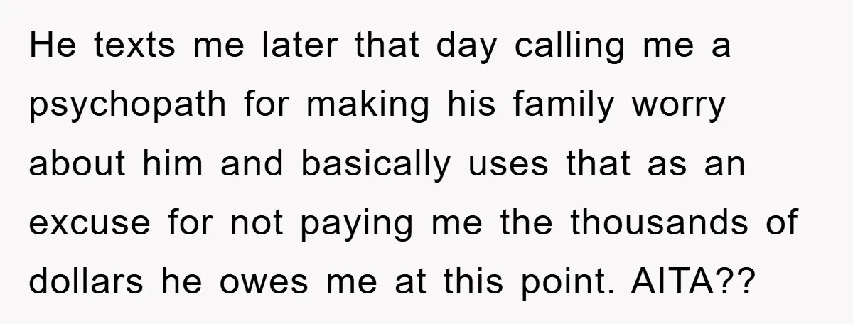 He texts me later that day calling me a psychopath for making his family worry about him and basically uses that as an excuse for not paying me the thousands...