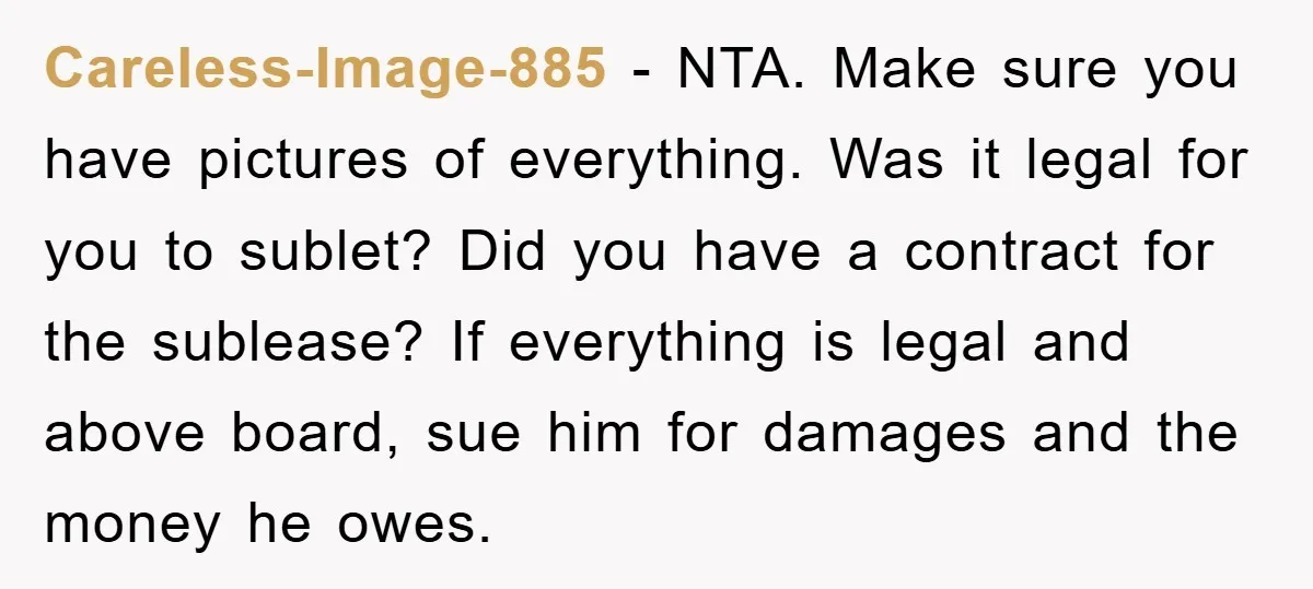 Careless-Image-885 − NTA. Make sure you have pictures of everything. Was it legal for you to sublet? Did you have a contract for the sublease? If everything is legal and...