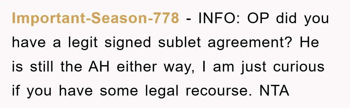 Important-Season-778 − INFO: OP did you have a legit signed sublet agreement? He is still the AH either way, I am just curious if you have some legal recourse. NTA