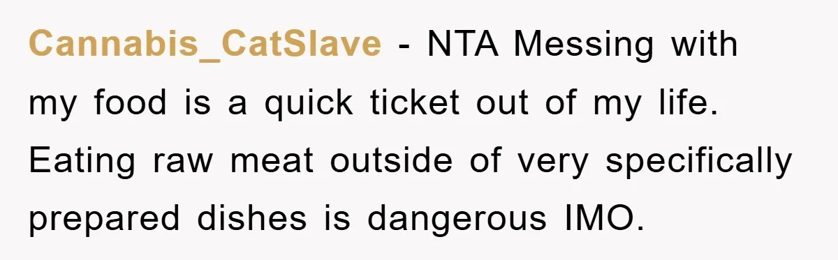 Cannabis_CatSlave − NTA Messing with my food is a quick ticket out of my life. Eating raw meat outside of very specifically prepared dishes is dangerous IMO.