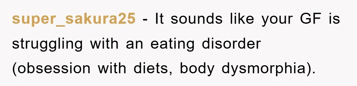 super_sakura25 − It sounds like your GF is struggling with an eating disorder (obsession with diets, body dysmorphia).