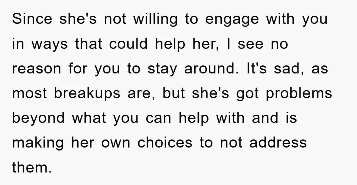 Since she's not willing to engage with you in ways that could help her, I see no reason for you to stay around. It's sad, as most breakups are, but...