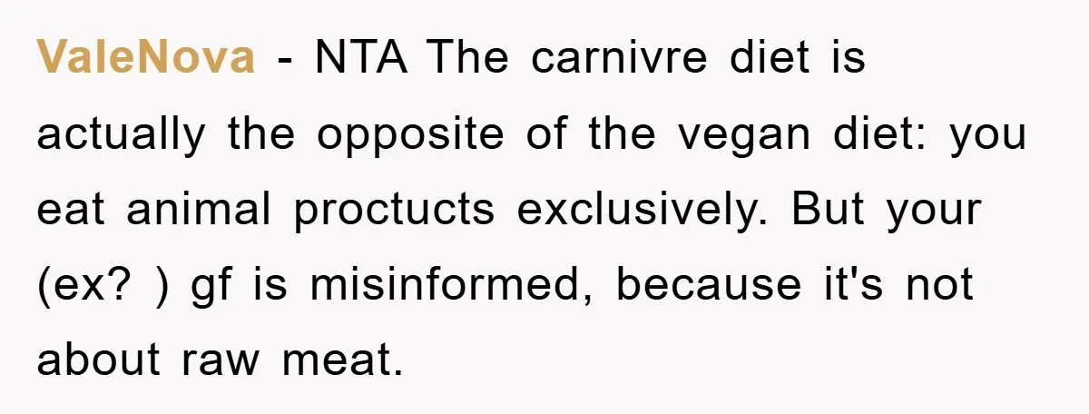 ValeNova − NTA The carnivre diet is actually the opposite of the vegan diet: you eat animal proctucts exclusively. But your (ex? ) gf is misinformed, because it's not about...