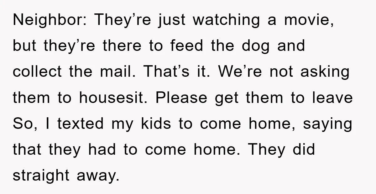 Neighbor: They’re just watching a movie, but they’re there to feed the dog and collect the mail. That’s it. We’re not asking them to housesit. Please get them to leave...