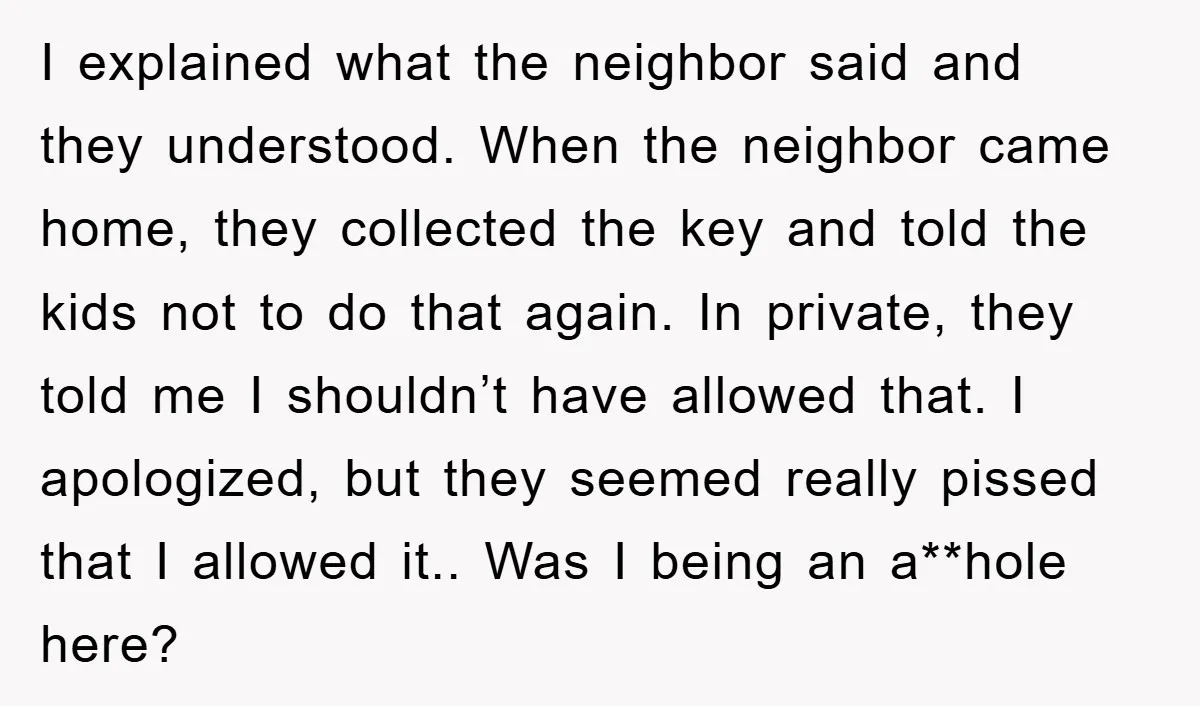 I explained what the neighbor said and they understood. When the neighbor came home, they collected the key and told the kids not to do that again. In private, they...