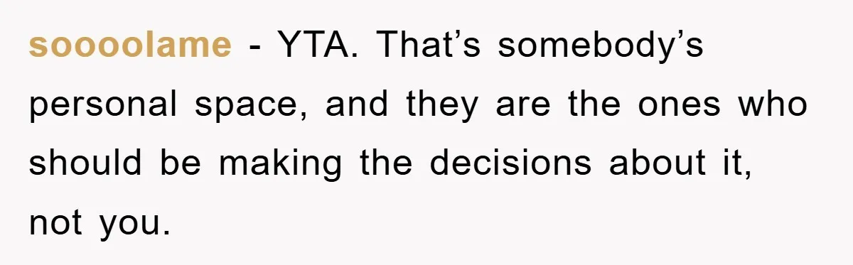 soooolame − YTA. That’s somebody’s personal space, and they are the ones who should be making the decisions about it, not you.