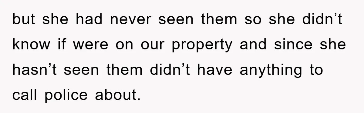 but she had never seen them so she didn’t know if were on our property and since she hasn’t seen them didn’t have anything to call police about.
