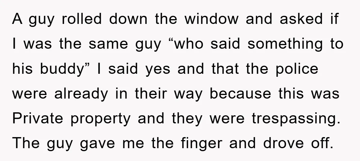 A guy rolled down the window and asked if I was the same guy “who said something to his buddy” I said yes and that the police were already in...