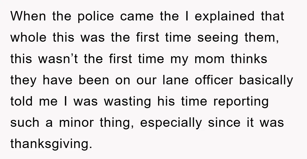 When the police came the I explained that whole this was the first time seeing them, this wasn’t the first time my mom thinks they have been on our lane...