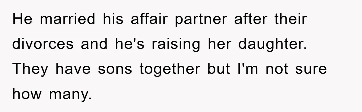 He married his affair partner after their divorces and he's raising her daughter. They have sons together but I'm not sure how many.