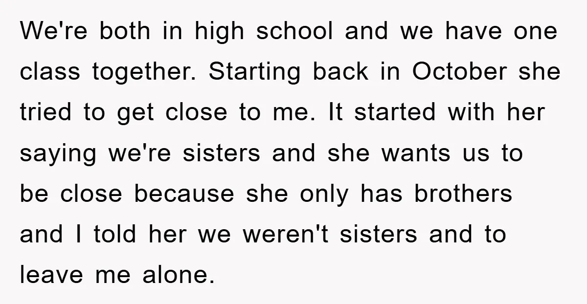 We're both in high school and we have one class together. Starting back in October she tried to get close to me. It started with her saying we're sisters and...