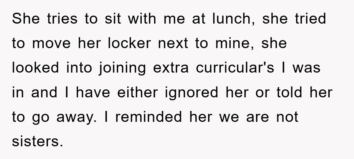 She tries to sit with me at lunch, she tried to move her locker next to mine, she looked into joining extra curricular's I was in and I have either...