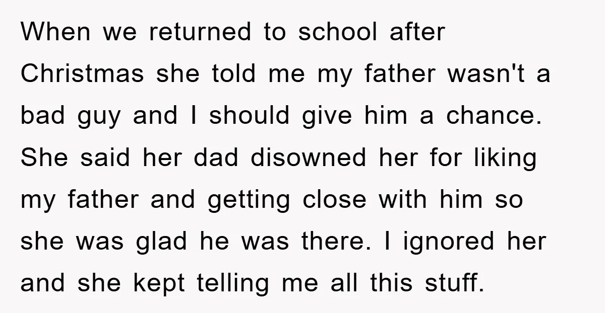 When we returned to school after Christmas she told me my father wasn't a bad guy and I should give him a chance. She said her dad disowned her for...