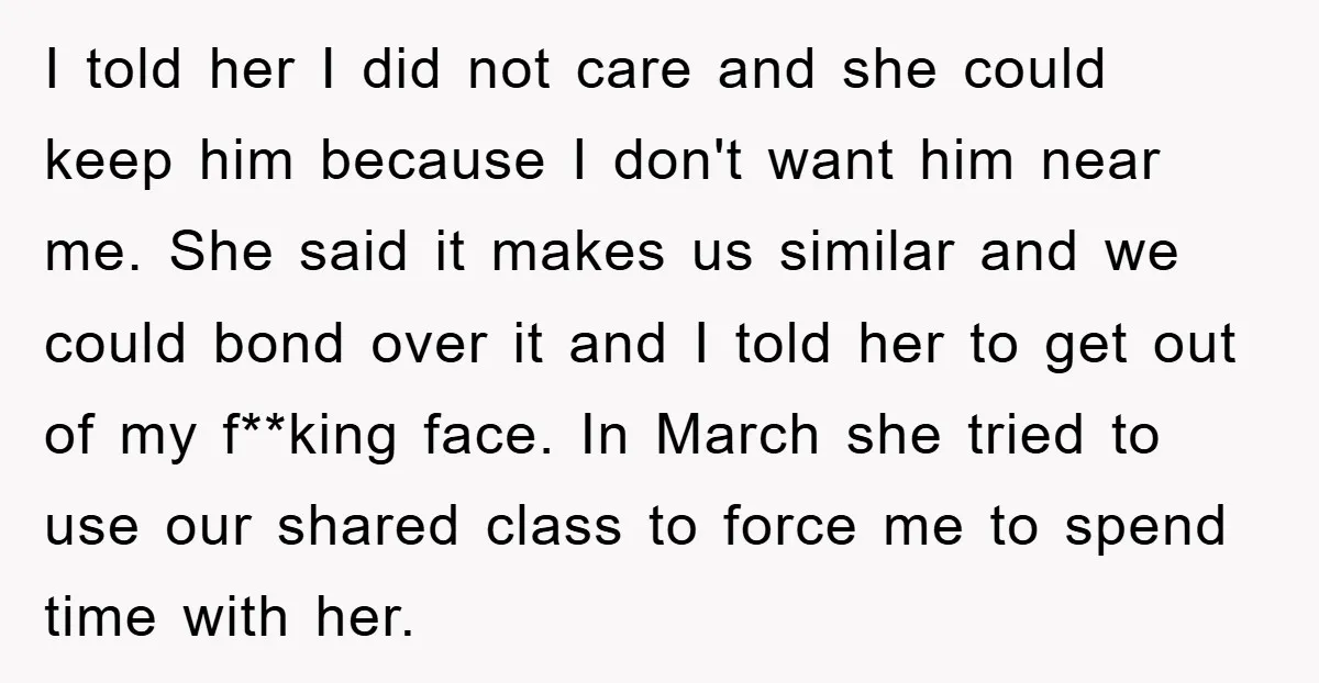 I told her I did not care and she could keep him because I don't want him near me. She said it makes us similar and we could bond over...