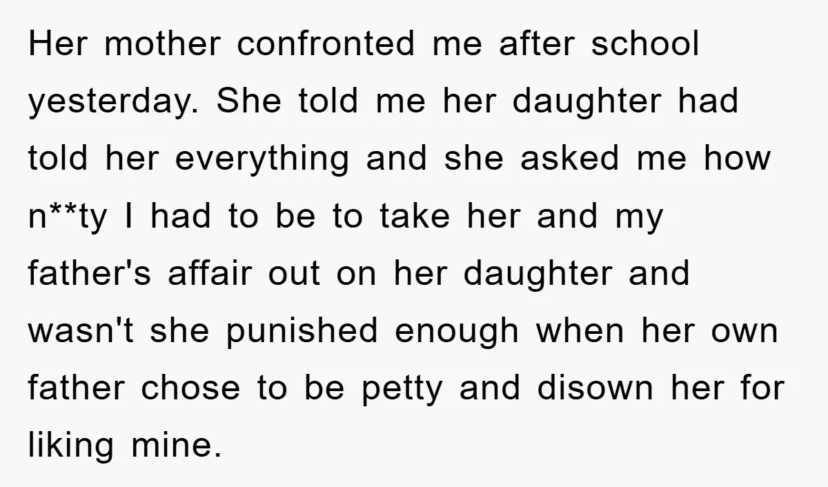 Her mother confronted me after school yesterday. She told me her daughter had told her everything and she asked me how n**ty I had to be to take her and...