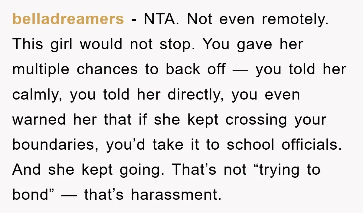 belladreamers − NTA. Not even remotely. This girl would not stop. You gave her multiple chances to back off — you told her calmly, you told her directly, you even...