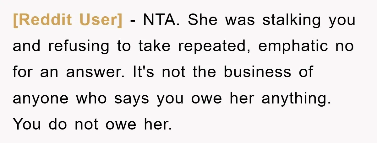 [Reddit User] − NTA. She was stalking you and refusing to take repeated, emphatic no for an answer. It's not the business of anyone who says you owe her anything....