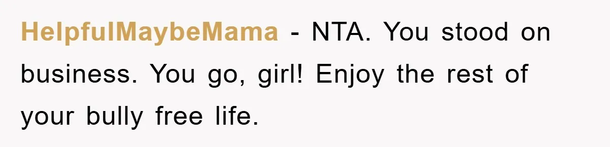 HelpfulMaybeMama − NTA. You stood on business. You go, girl! Enjoy the rest of your bully free life.