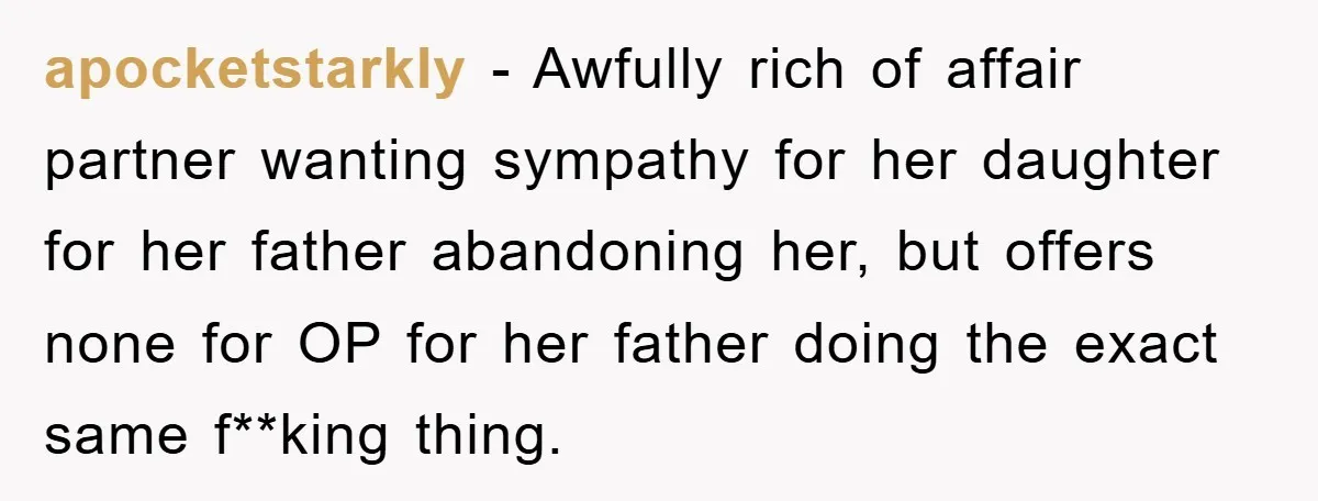 apocketstarkly − Awfully rich of affair partner wanting sympathy for her daughter for her father abandoning her, but offers none for OP for her father doing the exact same f**king...