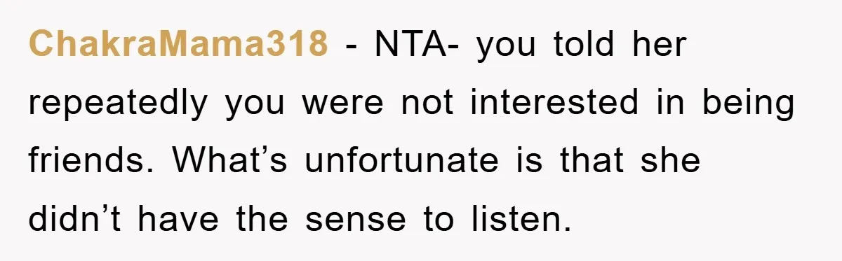 ChakraMama318 − NTA- you told her repeatedly you were not interested in being friends. What’s unfortunate is that she didn’t have the sense to listen.