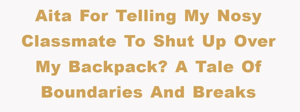 AITA for Telling My Nosy Classmate to Shut Up Over My Backpack? A Tale of Boundaries and Breaks