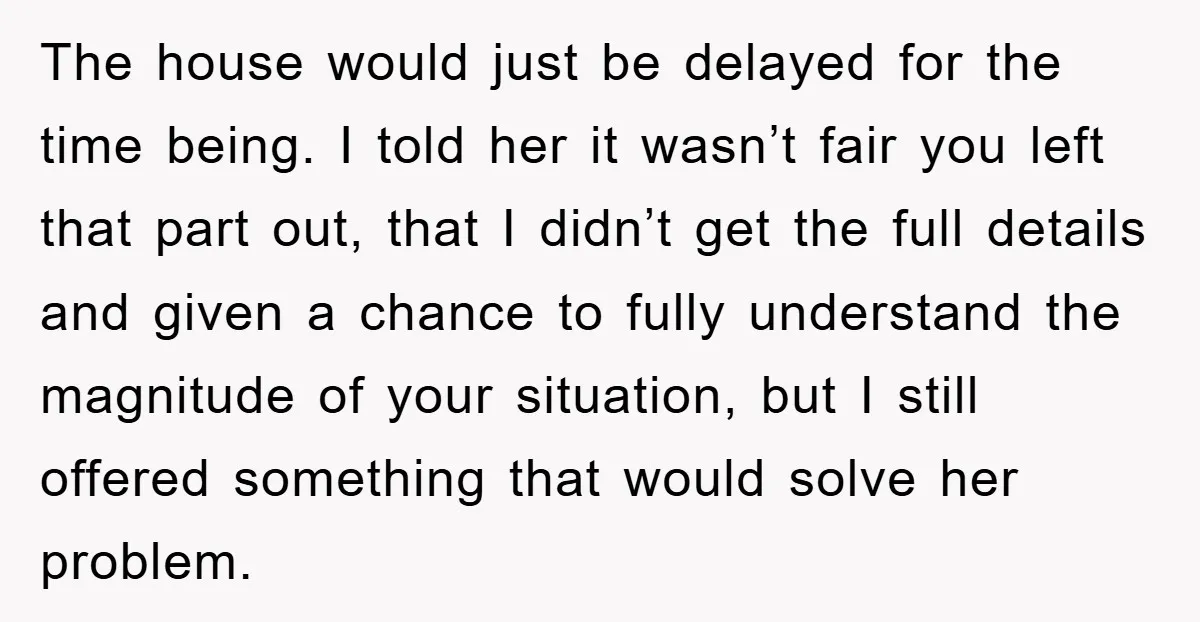 The house would just be delayed for the time being. I told her it wasn’t fair you left that part out, that I didn’t get the full details and given...