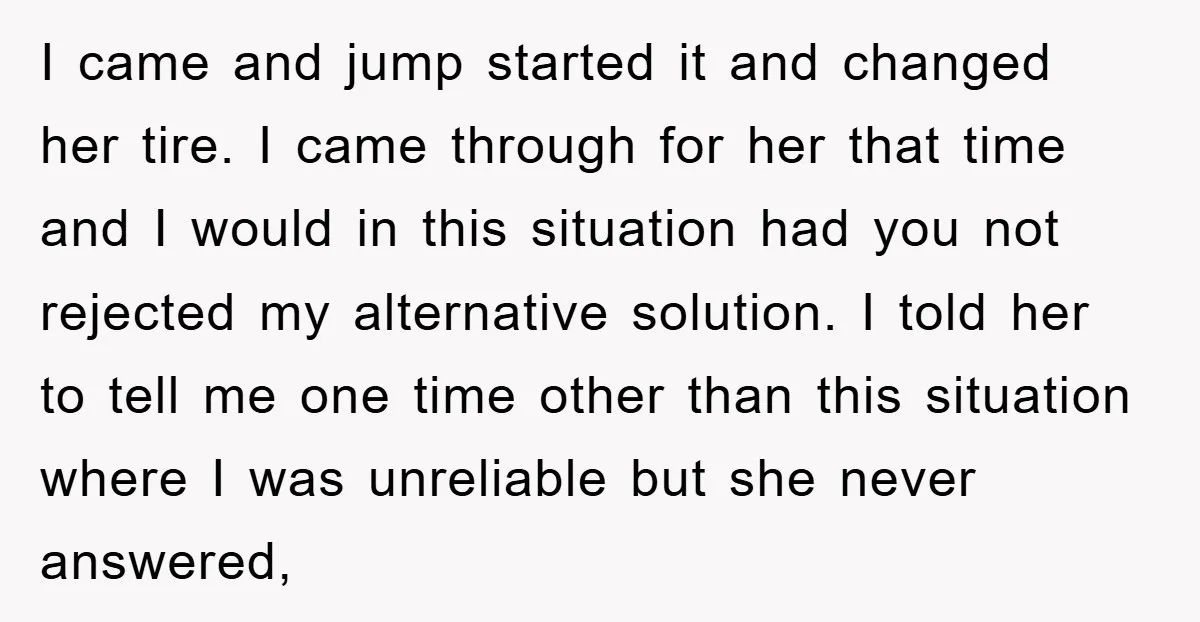 I came and jump started it and changed her tire. I came through for her that time and I would in this situation had you not rejected my alternative solution....