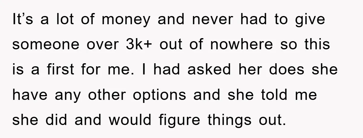 It’s a lot of money and never had to give someone over 3k+ out of nowhere so this is a first for me. I had asked her does she have...