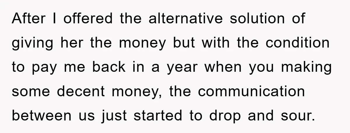 After I offered the alternative solution of giving her the money but with the condition to pay me back in a year when you making some decent money, the communication...