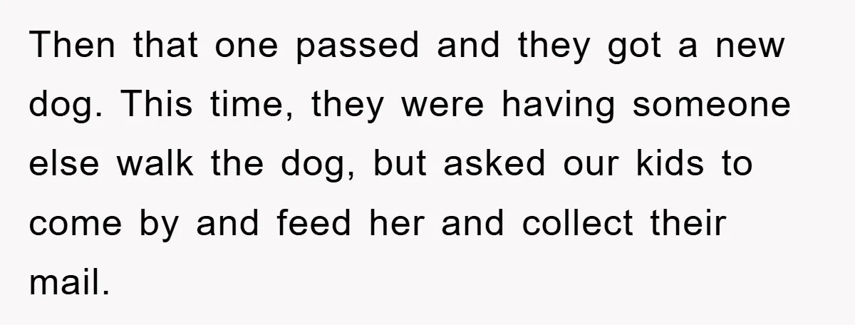 Then that one passed and they got a new dog. This time, they were having someone else walk the dog, but asked our kids to come by and feed her...