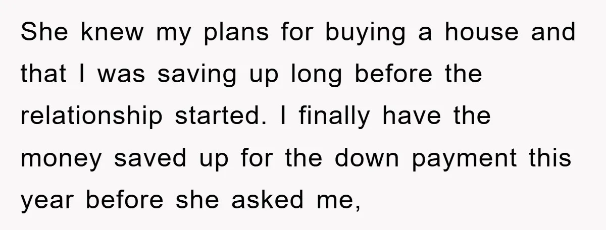 She knew my plans for buying a house and that I was saving up long before the relationship started. I finally have the money saved up for the down payment...