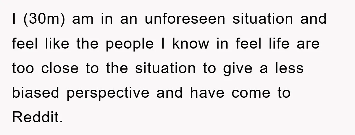 I (30m) am in an unforeseen situation and feel like the people I know in feel life are too close to the situation to give a less biased perspective and...