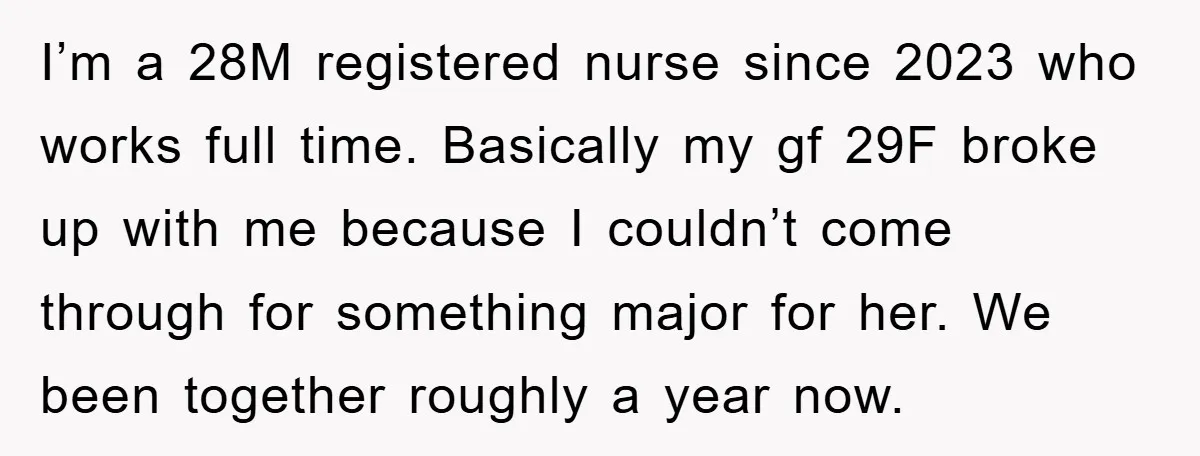 I’m a 28M registered nurse since 2023 who works full time. Basically my gf 29F broke up with me because I couldn’t come through for something major for her. We...