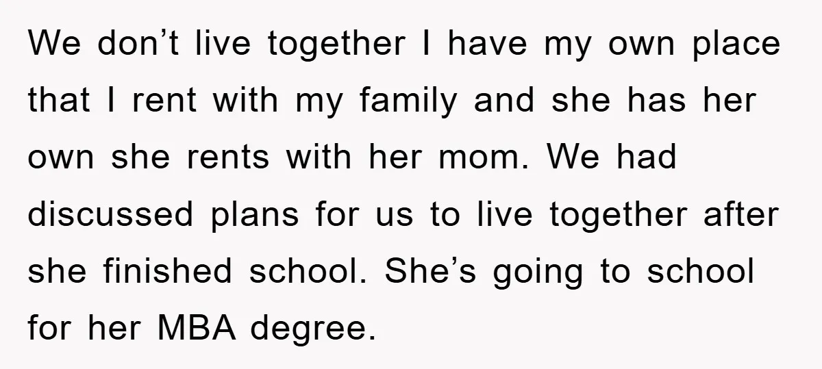 We don’t live together I have my own place that I rent with my family and she has her own she rents with her mom. We had discussed plans for...