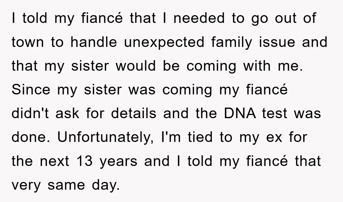 I told my fiancé that I needed to go out of town to handle unexpected family issue and that my sister would be coming with me. Since my sister was...