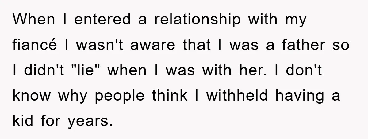 When I entered a relationship with my fiancé I wasn't aware that I was a father so I didn't "lie" when I was with her. I don't know why people...