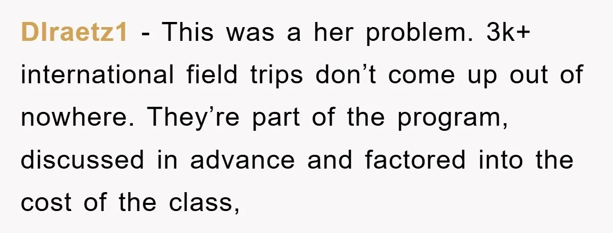 Dlraetz1 − This was a her problem. 3k+ international field trips don’t come up out of nowhere. They’re part of the program, discussed in advance and factored into the cost...