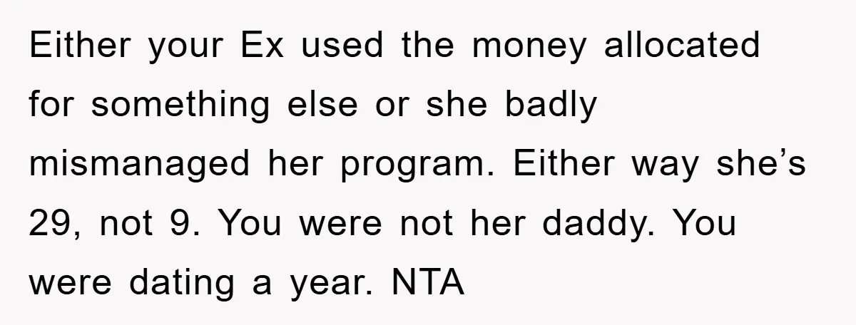 Either your Ex used the money allocated for something else or she badly mismanaged her program. Either way she’s 29, not 9. You were not her daddy. You were dating...