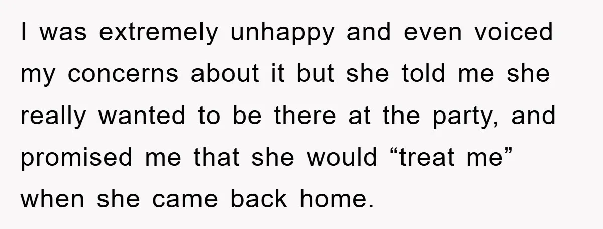 I was extremely unhappy and even voiced my concerns about it but she told me she really wanted to be there at the party, and promised me that she would...