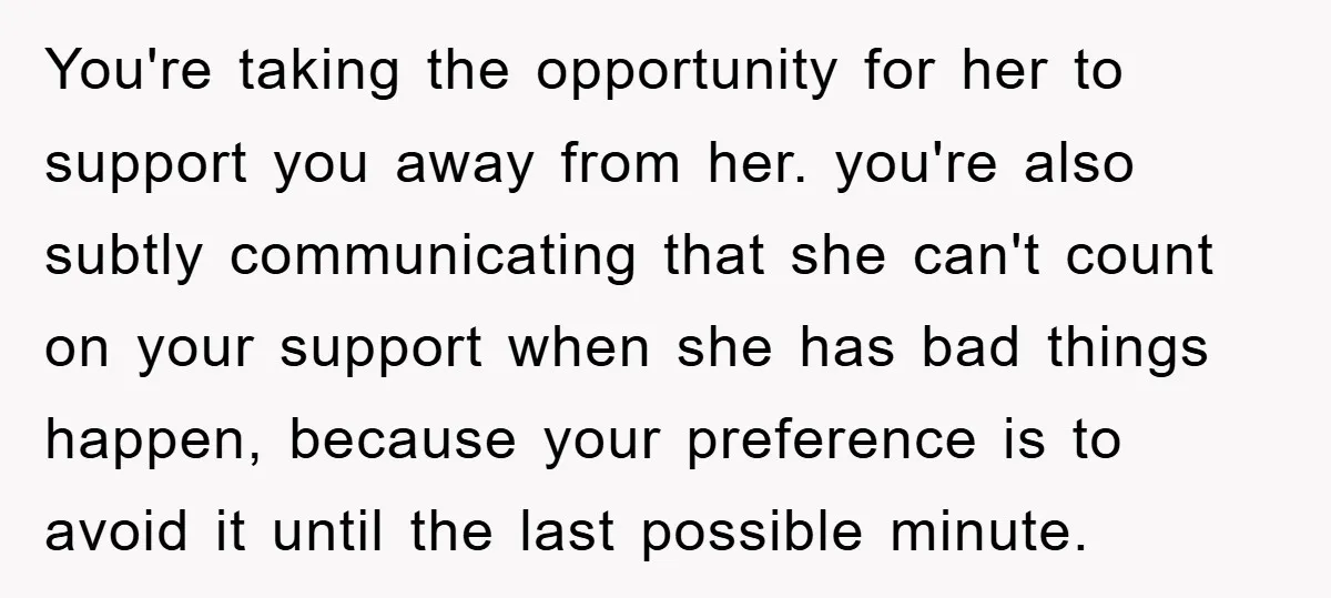 You're taking the opportunity for her to support you away from her. you're also subtly communicating that she can't count on your support when she has bad things happen, because...