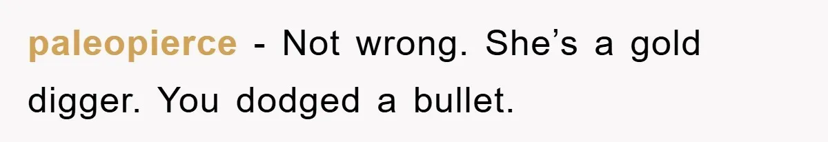 paleopierce − Not wrong. She’s a gold digger. You dodged a bullet.
