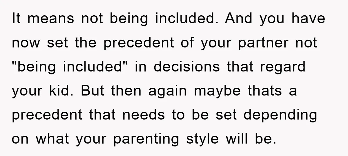 It means not being included. And you have now set the precedent of your partner not "being included" in decisions that regard your kid. But then again maybe thats a...