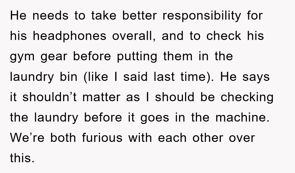 He needs to take better responsibility for his headphones overall, and to check his gym gear before putting them in the laundry bin (like I said last time). He says...