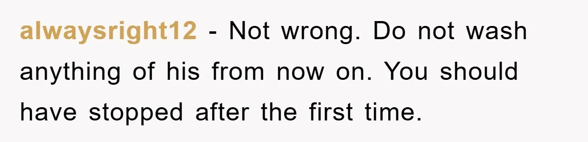 alwaysright12 − Not wrong. Do not wash anything of his from now on. You should have stopped after the first time.