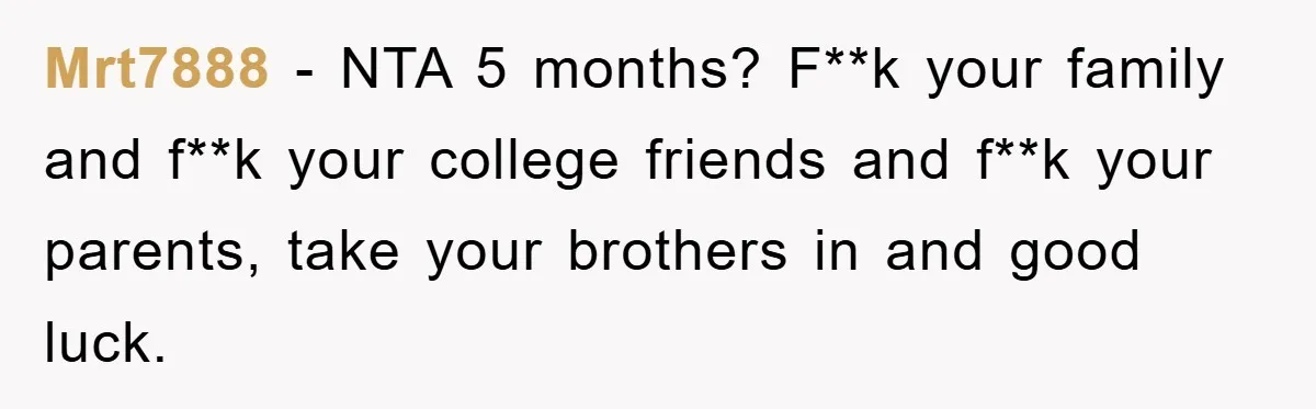 Mrt7888 − NTA 5 months? F**k your family and f**k your college friends and f**k your parents, take your brothers in and good luck.