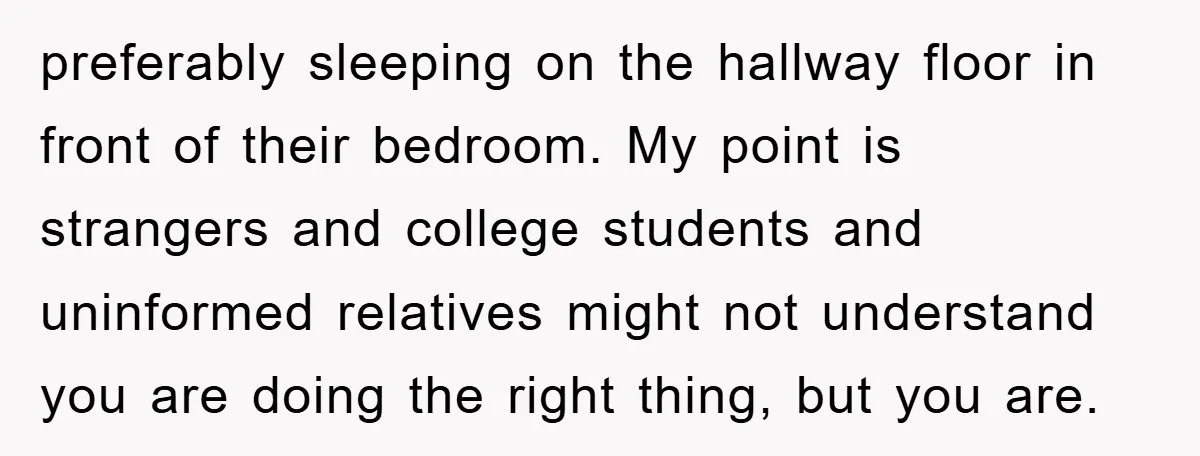 preferably sleeping on the hallway floor in front of their bedroom. My point is strangers and college students and uninformed relatives might not understand you are doing the right thing,...