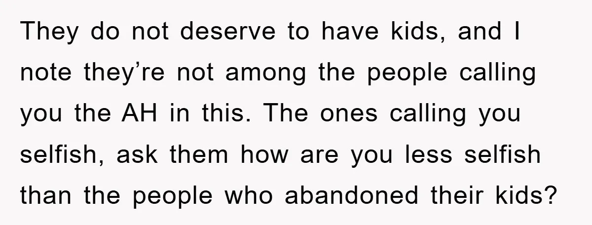 They do not deserve to have kids, and I note they’re not among the people calling you the AH in this. The ones calling you selfish, ask them how are...
